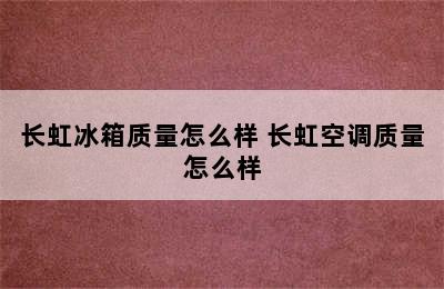 长虹冰箱质量怎么样 长虹空调质量怎么样